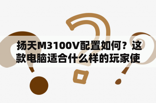  扬天M3100V配置如何？这款电脑适合什么样的玩家使用？