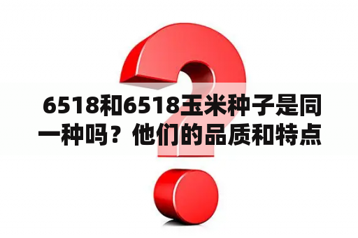  6518和6518玉米种子是同一种吗？他们的品质和特点有什么区别？