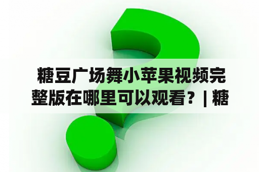  糖豆广场舞小苹果视频完整版在哪里可以观看？| 糖豆广场舞 | 小苹果 | 视频完整版 | 观看地址 | 视频平台