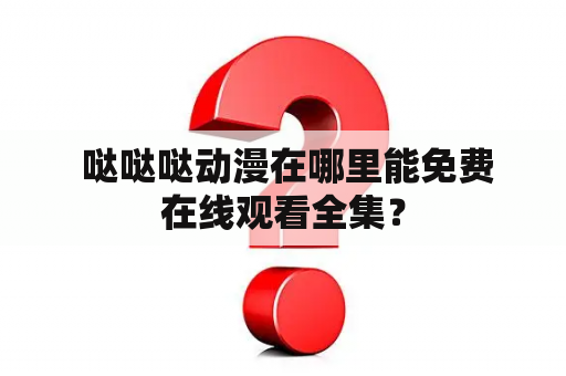  哒哒哒动漫在哪里能免费在线观看全集？