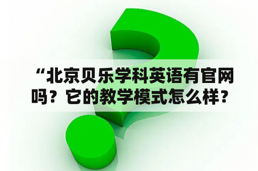  “北京贝乐学科英语有官网吗？它的教学模式怎么样？”