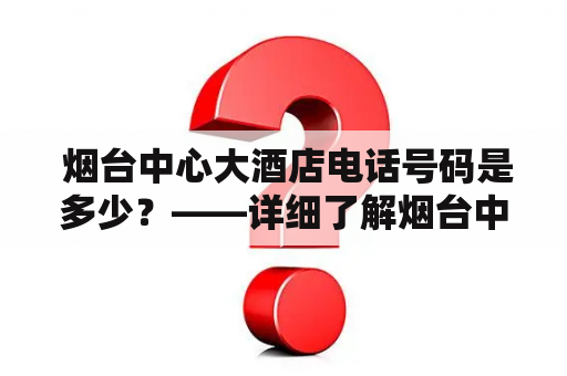  烟台中心大酒店电话号码是多少？——详细了解烟台中心大酒店及其电话号码