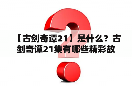  【古剑奇谭21】是什么？古剑奇谭21集有哪些精彩故事？