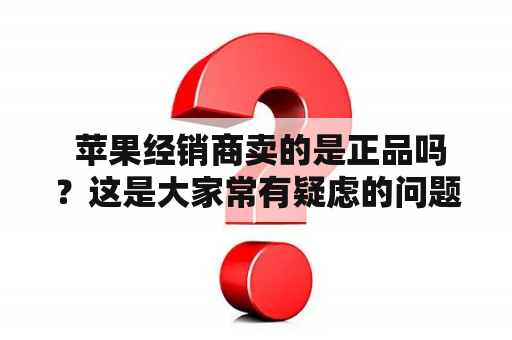  苹果经销商卖的是正品吗？这是大家常有疑虑的问题。对此，苹果公司一直在积极打击假冒伪劣产品，并且在官网上明确表示只有经授权的苹果经销商才能销售正品，消费者可以通过官网上的经销商查询工具来确认是否是授权店。