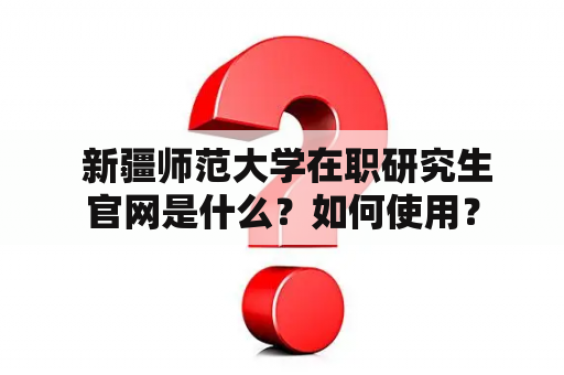  新疆师范大学在职研究生官网是什么？如何使用？