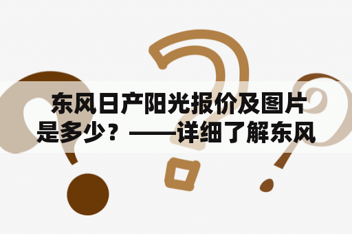  东风日产阳光报价及图片是多少？——详细了解东风日产阳光报价及车型图片