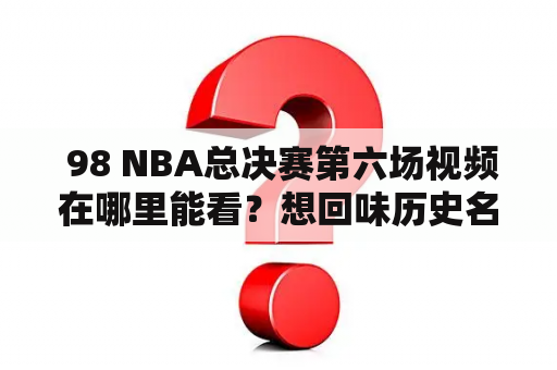  98 NBA总决赛第六场视频在哪里能看？想回味历史名场面？