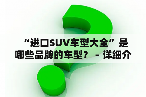  “进口SUV车型大全”是哪些品牌的车型？ – 详细介绍进口SUV车型及其品牌
