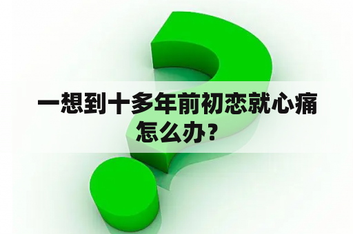 一想到十多年前初恋就心痛怎么办？