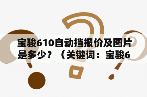  宝骏610自动挡报价及图片是多少？（关键词：宝骏610、自动挡、报价、图片）