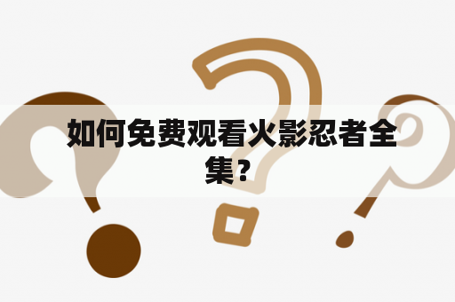  如何免费观看火影忍者全集？