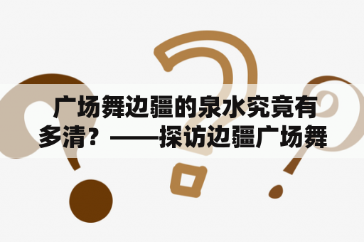  广场舞边疆的泉水究竟有多清？——探访边疆广场舞爱好者们的世界