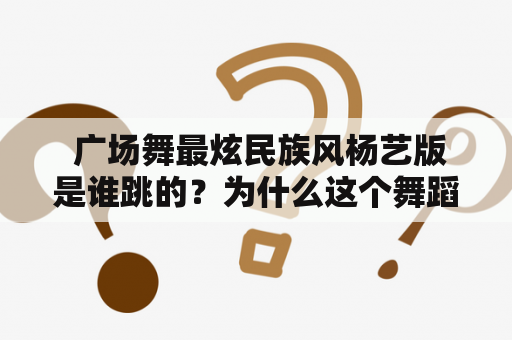  广场舞最炫民族风杨艺版是谁跳的？为什么这个舞蹈如此流行？