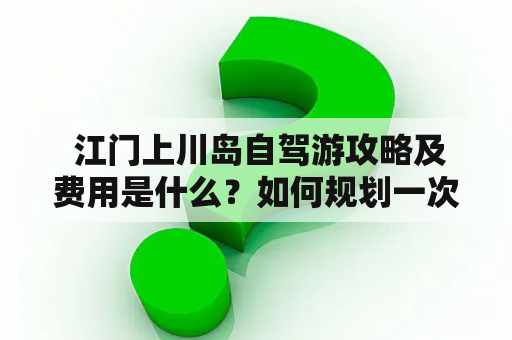  江门上川岛自驾游攻略及费用是什么？如何规划一次完美的自驾游？如何在预算范围内安排旅行日程？如果您也有这些疑问，那么就和我们一起来了解一下江门上川岛自驾游攻略及费用吧！