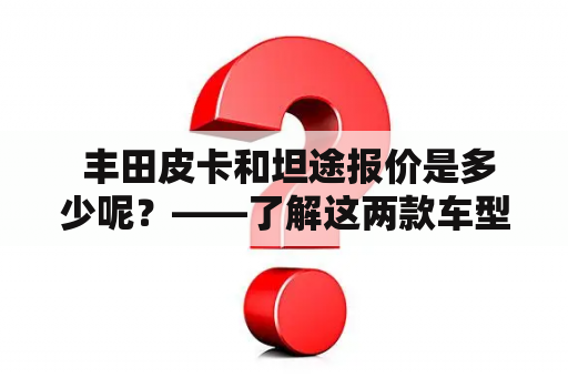  丰田皮卡和坦途报价是多少呢？——了解这两款车型的详细报价