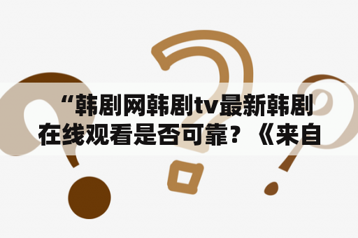  “韩剧网韩剧tv最新韩剧在线观看是否可靠？《来自星星的你》真的有那么好看吗？”——热门韩剧引发疑问