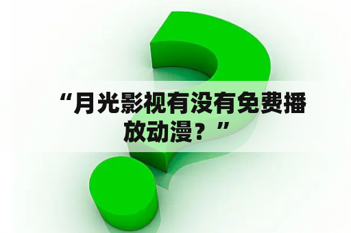  “月光影视有没有免费播放动漫？”