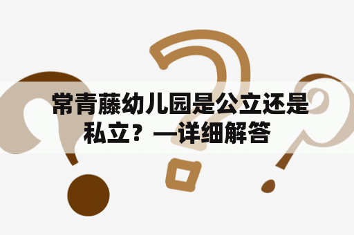  常青藤幼儿园是公立还是私立？—详细解答