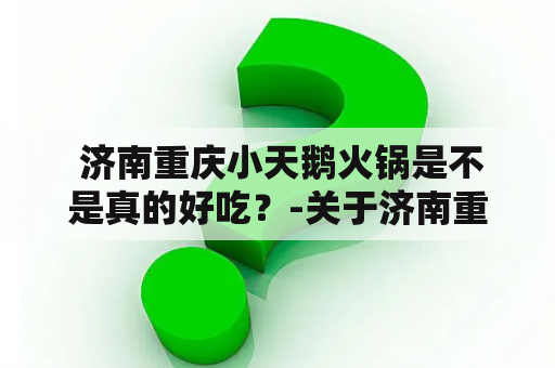  济南重庆小天鹅火锅是不是真的好吃？-关于济南重庆小天鹅的独特风味和火锅的口感