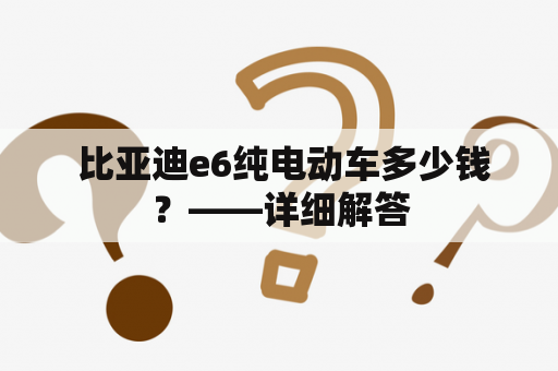  比亚迪e6纯电动车多少钱？——详细解答