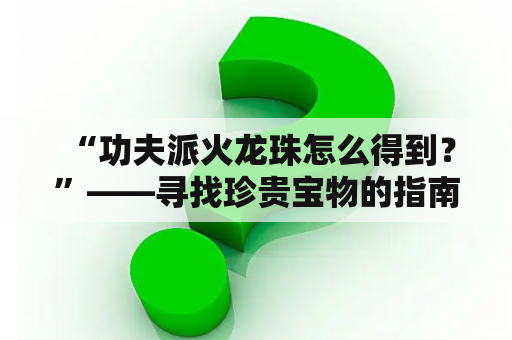  “功夫派火龙珠怎么得到？”——寻找珍贵宝物的指南