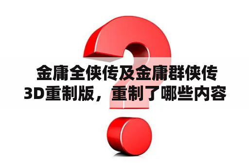  金庸全侠传及金庸群侠传3D重制版，重制了哪些内容？新版是否有创新？