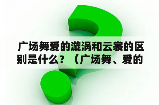  广场舞爱的漩涡和云裳的区别是什么？（广场舞、爱的漩涡、云裳）