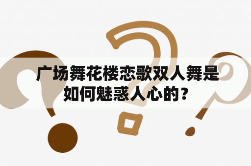  广场舞花楼恋歌双人舞是如何魅惑人心的？