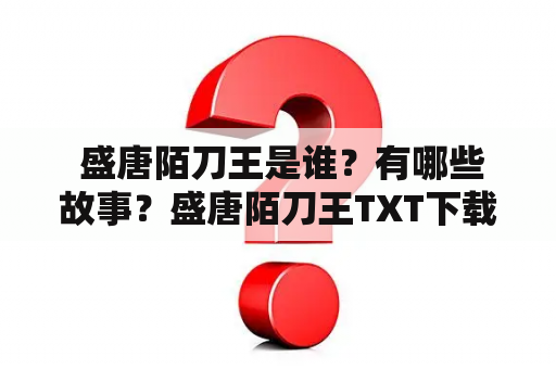  盛唐陌刀王是谁？有哪些故事？盛唐陌刀王TXT下载在哪里？——探寻盛唐陌刀王的传奇故事和下载资源