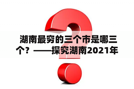  湖南最穷的三个市是哪三个？——探究湖南2021年最贫困的三个城市