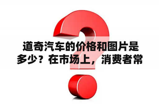  道奇汽车的价格和图片是多少？在市场上，消费者常常需要了解到汽车的价格，并同时查看汽车的外观图片，从而更好地决定是否购买该款车型。以下是关于道奇汽车报价及道奇汽车报价及图片的详细信息。