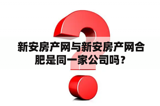  新安房产网与新安房产网合肥是同一家公司吗？