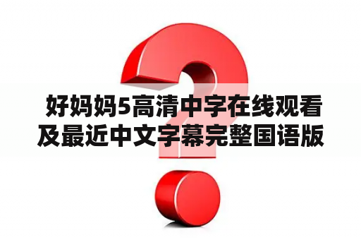  好妈妈5高清中字在线观看及最近中文字幕完整国语版，如何找到最新资源？