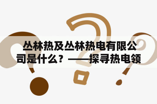  丛林热及丛林热电有限公司是什么？——探寻热电领域的新生力量