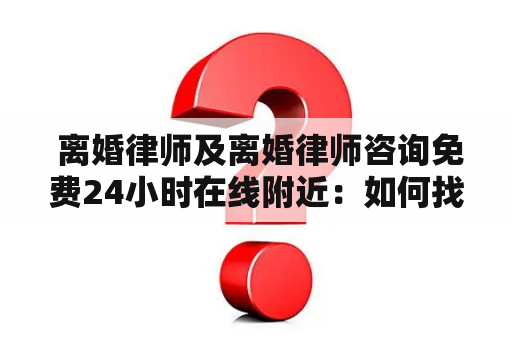  离婚律师及离婚律师咨询免费24小时在线附近：如何找到附近24小时免费在线的离婚律师？