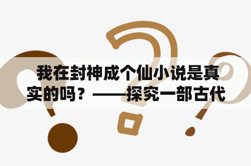  我在封神成个仙小说是真实的吗？——探究一部古代神话小说的真实性