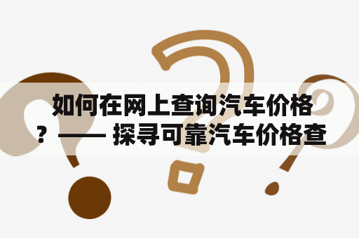  如何在网上查询汽车价格？—— 探寻可靠汽车价格查询网站