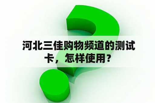  河北三佳购物频道的测试卡，怎样使用？