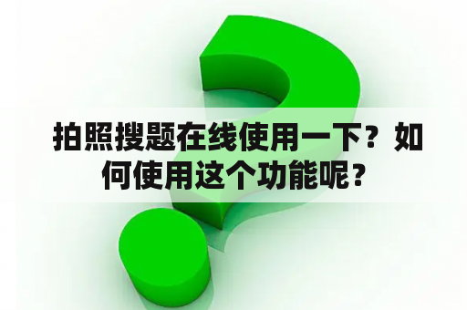  拍照搜题在线使用一下？如何使用这个功能呢？