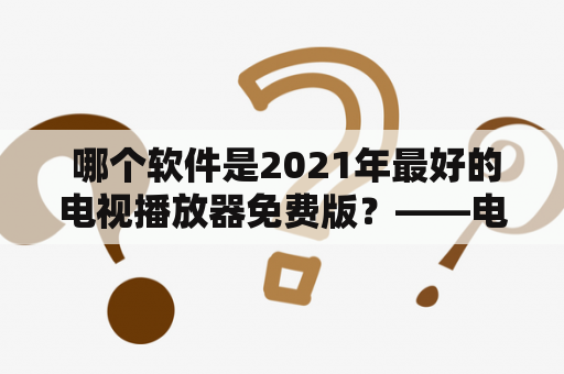  哪个软件是2021年最好的电视播放器免费版？——电视播放器软件、免费版、2021年、哪个好