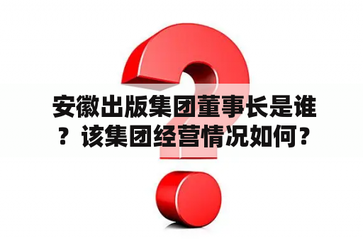  安徽出版集团董事长是谁？该集团经营情况如何？