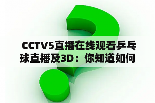  CCTV5直播在线观看乒乓球直播及3D：你知道如何在CCTV5观看乒乓球直播以及3D直播吗？