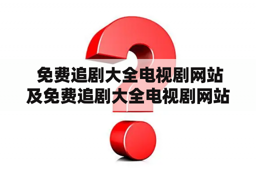  免费追剧大全电视剧网站及免费追剧大全电视剧网站在线观看追剧易？——详解免费追剧神器！