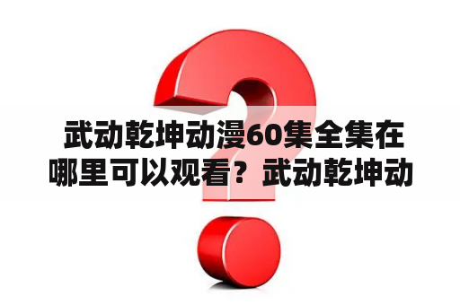  武动乾坤动漫60集全集在哪里可以观看？武动乾坤动漫60集全集2021最新更新情况如何？武动乾坤动漫60集全集是一部极受欢迎的国产动漫作品，以其精彩的剧情和精美的画面成为了广大动漫迷的心头好。然而，许多人仍然不知道在哪里可以观看武动乾坤动漫60集全集，而且他们也想了解一下这部动漫在2021年最新的更新情况。