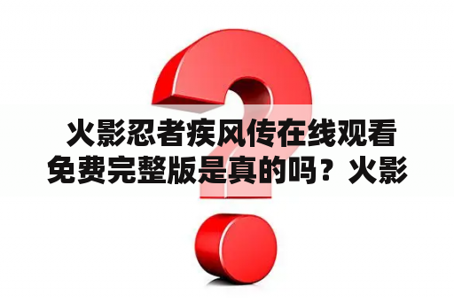  火影忍者疾风传在线观看免费完整版是真的吗？火影忍者疾风传是一部非常经典的动漫作品，被广大观众所熟知和喜爱。在这部作品中，忍者世界中的各种角色们展开了一系列惊险刺激的冒险。而现在，许多观众都在寻找可以在线观看这部作品的资源，但是很多人都心存疑虑，担心这些资源的真实性。那么，火影忍者疾风传在线观看免费完整版是真的吗？