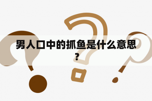 男人口中的抓鱼是什么意思？