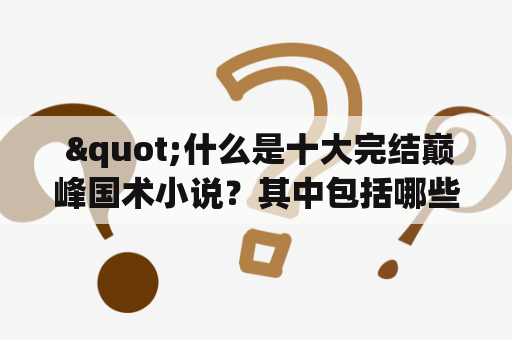  "什么是十大完结巅峰国术小说？其中包括哪些经典之作？"