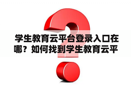  学生教育云平台登录入口在哪？如何找到学生教育云平台登录入口官网？