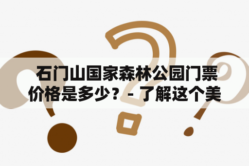  石门山国家森林公园门票价格是多少？- 了解这个美丽景点的门票价格和详细信息