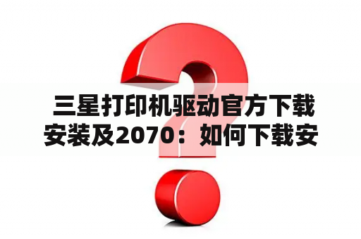  三星打印机驱动官方下载安装及2070：如何下载安装官方的三星打印机驱动及2070的驱动程序？